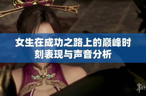 女生在成功之路上的巅峰时刻表现与声音分析