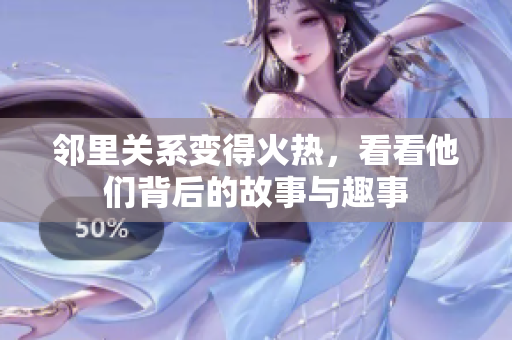 邻里关系变得火热，看看他们背后的故事与趣事
