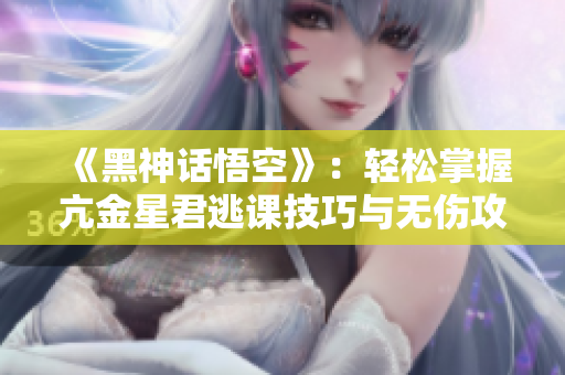 《黑神话悟空》：轻松掌握亢金星君逃课技巧与无伤攻略