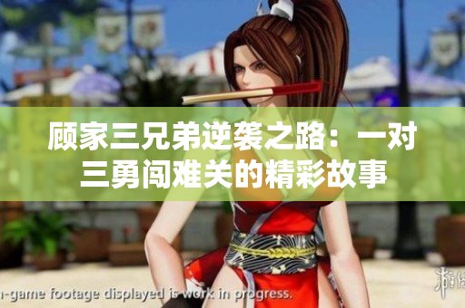顾家三兄弟逆袭之路：一对三勇闯难关的精彩故事