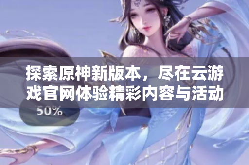 探索原神新版本，尽在云游戏官网体验精彩内容与活动