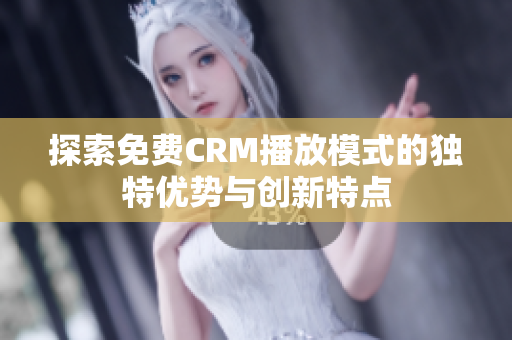 探索免费CRM播放模式的独特优势与创新特点