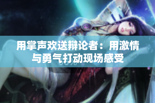用掌声欢送辩论者：用激情与勇气打动现场感受