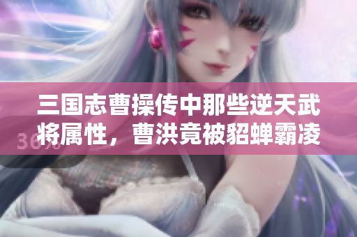 三国志曹操传中那些逆天武将属性，曹洪竟被貂蝉霸凌