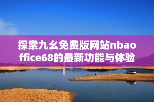 探索九幺免费版网站nbaoffice68的最新功能与体验详解