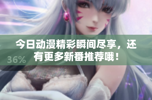 今日动漫精彩瞬间尽享，还有更多新番推荐哦！