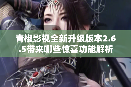 青椒影视全新升级版本2.6.5带来哪些惊喜功能解析