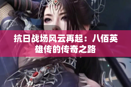 抗日战场风云再起：八佰英雄传的传奇之路
