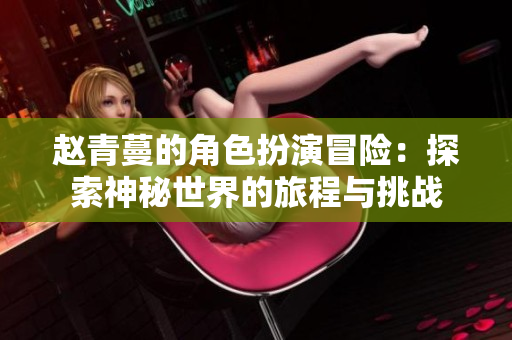赵青蔓的角色扮演冒险：探索神秘世界的旅程与挑战
