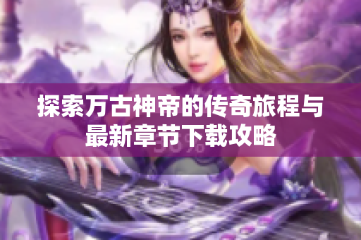 探索万古神帝的传奇旅程与最新章节下载攻略
