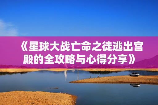 《星球大战亡命之徒逃出宫殿的全攻略与心得分享》
