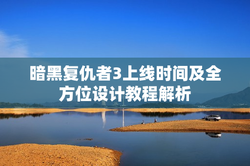 暗黑复仇者3上线时间及全方位设计教程解析