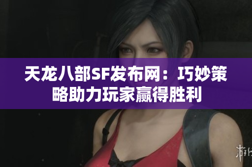 天龙八部SF发布网：巧妙策略助力玩家赢得胜利