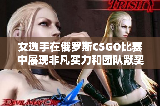 女选手在俄罗斯CSGO比赛中展现非凡实力和团队默契