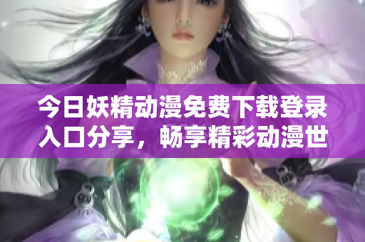 今日妖精动漫免费下载登录入口分享，畅享精彩动漫世界