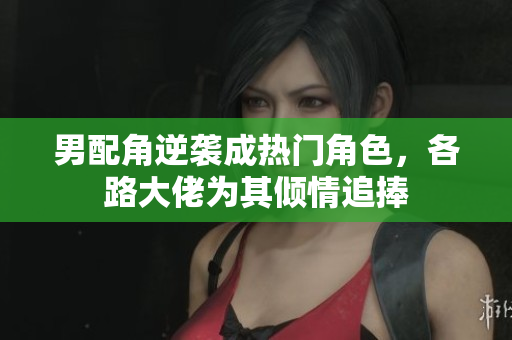 男配角逆袭成热门角色，各路大佬为其倾情追捧