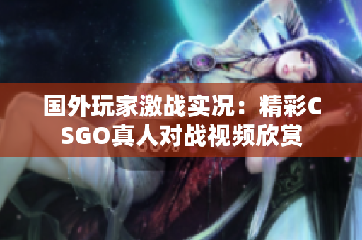 国外玩家激战实况：精彩CSGO真人对战视频欣赏