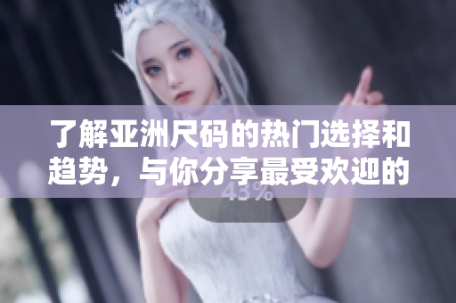 了解亚洲尺码的热门选择和趋势，与你分享最受欢迎的款式