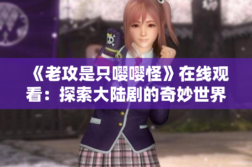 《老攻是只嘤嘤怪》在线观看：探索大陆剧的奇妙世界与幽默情感