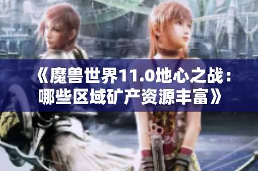 《魔兽世界11.0地心之战：哪些区域矿产资源丰富》