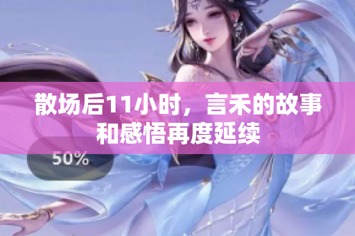 散场后11小时，言禾的故事和感悟再度延续