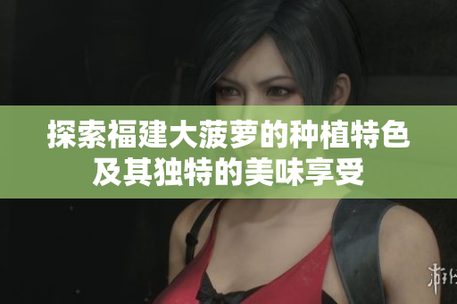 探索福建大菠萝的种植特色及其独特的美味享受