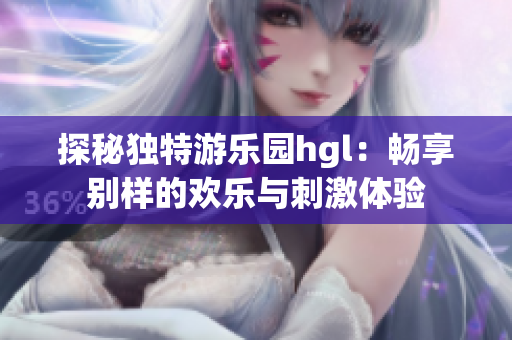 探秘独特游乐园hgl：畅享别样的欢乐与刺激体验
