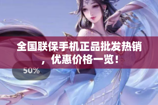 全国联保手机正品批发热销，优惠价格一览！