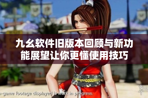 九幺软件旧版本回顾与新功能展望让你更懂使用技巧