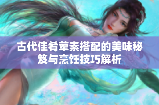 古代佳肴荤素搭配的美味秘笈与烹饪技巧解析
