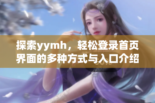 探索yymh，轻松登录首页界面的多种方式与入口介绍