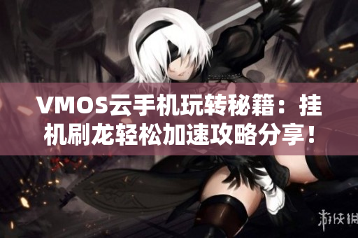 VMOS云手机玩转秘籍：挂机刷龙轻松加速攻略分享！