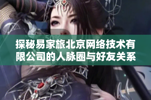 探秘易家旅北京网络技术有限公司的人脉圈与好友关系网络