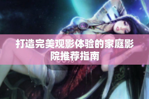 打造完美观影体验的家庭影院推荐指南