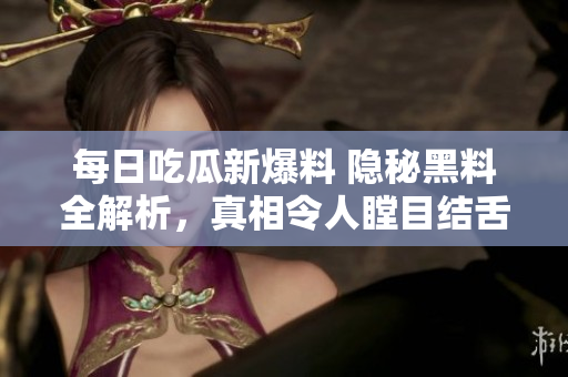 每日吃瓜新爆料 隐秘黑料全解析，真相令人瞠目结舌