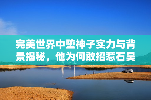 完美世界中堕神子实力与背景揭秘，他为何敢招惹石昊？