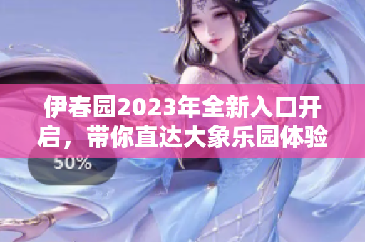 伊春园2023年全新入口开启，带你直达大象乐园体验奇妙之旅