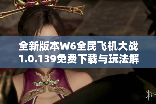 全新版本W6全民飞机大战1.0.139免费下载与玩法解析