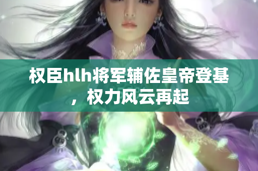 权臣hlh将军辅佐皇帝登基，权力风云再起