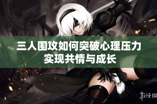 三人围攻如何突破心理压力 实现共情与成长