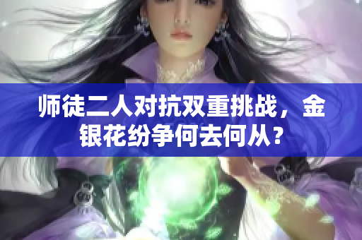 师徒二人对抗双重挑战，金银花纷争何去何从？