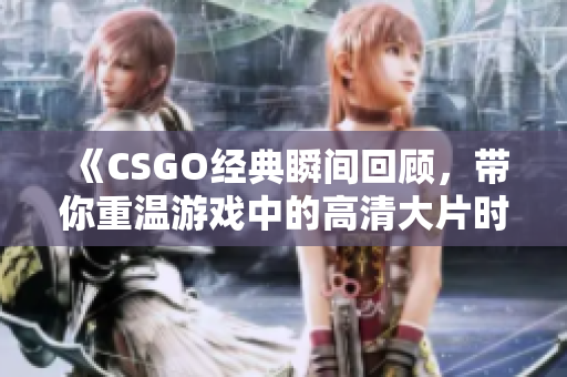 《CSGO经典瞬间回顾，带你重温游戏中的高清大片时刻》