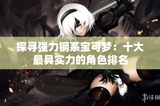 探寻强力钢系宝可梦：十大最具实力的角色排名