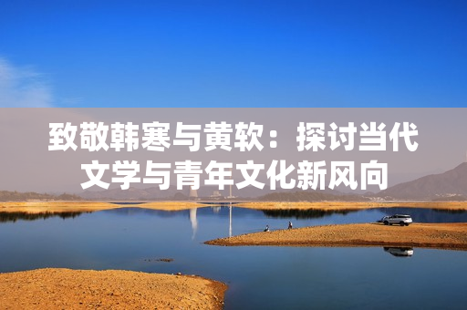 致敬韩寒与黄软：探讨当代文学与青年文化新风向