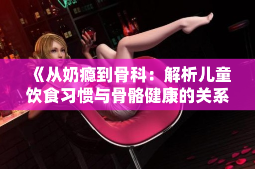 《从奶瘾到骨科：解析儿童饮食习惯与骨骼健康的关系》