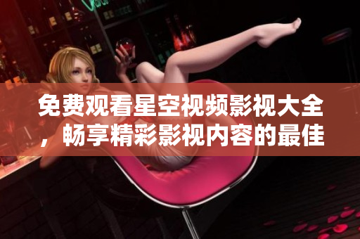 免费观看星空视频影视大全，畅享精彩影视内容的最佳选择
