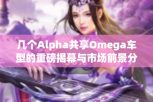 几个Alpha共享Omega车型的重磅揭幕与市场前景分析