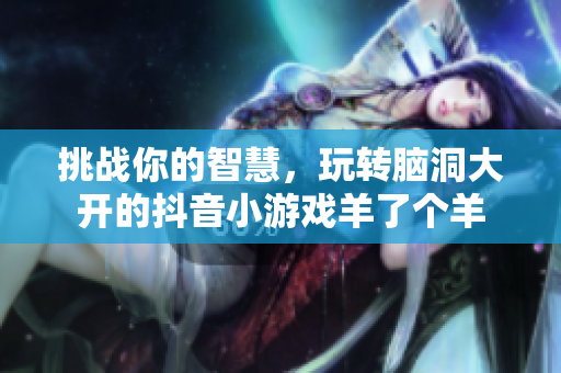 挑战你的智慧，玩转脑洞大开的抖音小游戏羊了个羊