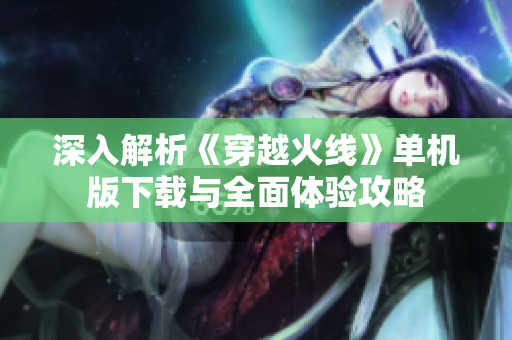 深入解析《穿越火线》单机版下载与全面体验攻略