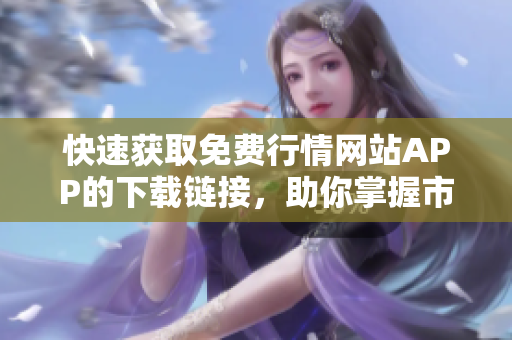 快速获取免费行情网站APP的下载链接，助你掌握市场动态